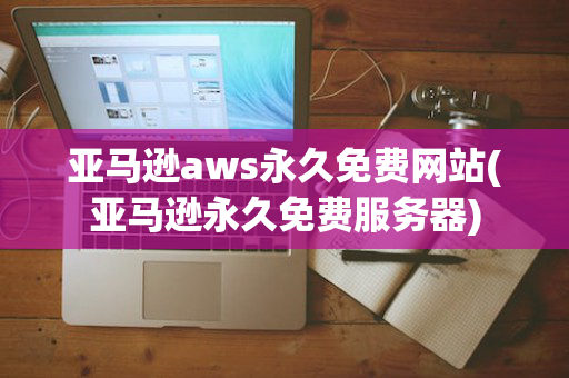 亚马逊aws永久免费网站(亚马逊永久免费服务器)