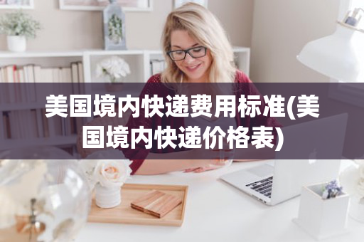 美国境内快递费用标准(美国境内快递价格表)