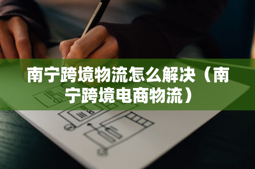 南宁跨境物流怎么解决（南宁跨境电商物流）