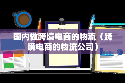 国内做跨境电商的物流（跨境电商的物流公司）